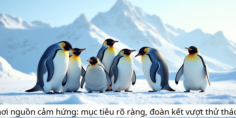 Khơi nguồn cảm hứng: mục tiêu rõ ràng, đoàn kết vượt thử thách.
